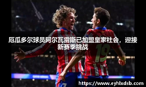 厄瓜多尔球员阿尔瓦雷斯已加盟皇家社会，迎接新赛季挑战