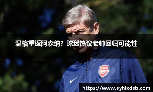 温格重返阿森纳？球迷热议老帅回归可能性