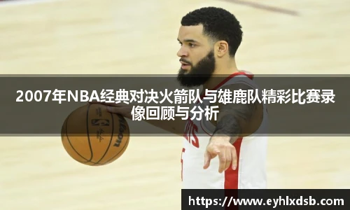 2007年NBA经典对决火箭队与雄鹿队精彩比赛录像回顾与分析