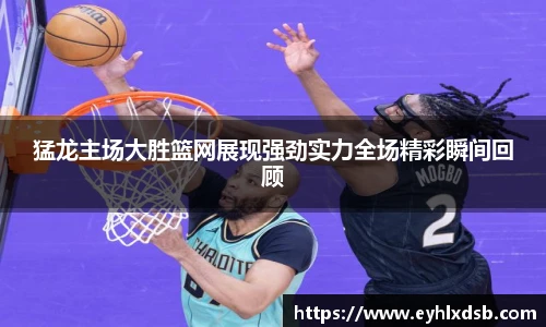 猛龙主场大胜篮网展现强劲实力全场精彩瞬间回顾