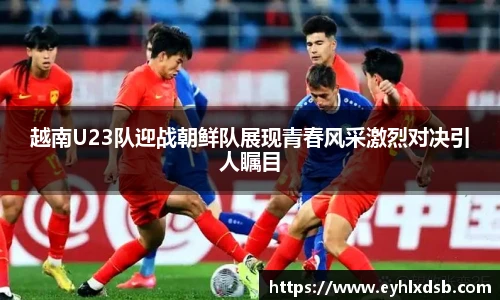 越南U23队迎战朝鲜队展现青春风采激烈对决引人瞩目