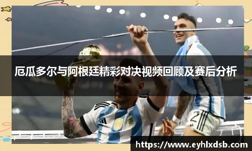 厄瓜多尔与阿根廷精彩对决视频回顾及赛后分析