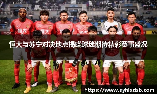 恒大与苏宁对决地点揭晓球迷期待精彩赛事盛况