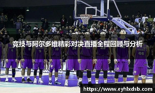 竞技与阿尔多维精彩对决直播全程回顾与分析