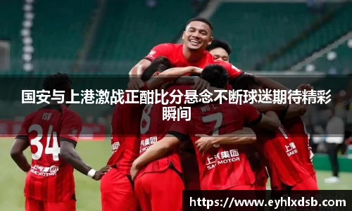 国安与上港激战正酣比分悬念不断球迷期待精彩瞬间