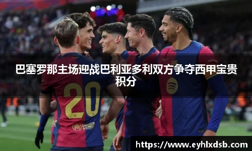 巴塞罗那主场迎战巴利亚多利双方争夺西甲宝贵积分